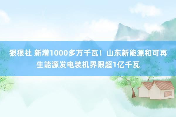 狠狠社 新增1000多万千瓦！山东新能源和可再生能源发电装机界限超1亿千瓦