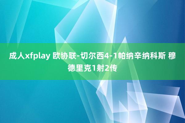 成人xfplay 欧协联-切尔西4-1帕纳辛纳科斯 穆德里克1射2传