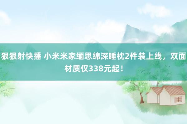 狠狠射快播 小米米家缅思绵深睡枕2件装上线，双面材质仅338元起！