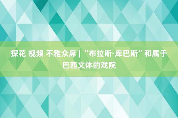 探花 视频 不雅众席 | “布拉斯·库巴斯”和属于巴西文体的戏院