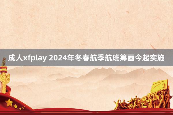 成人xfplay 2024年冬春航季航班筹画今起实施