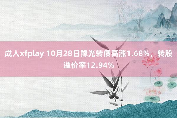 成人xfplay 10月28日豫光转债高涨1.68%，转股溢价率12.94%