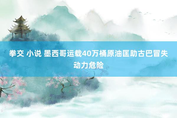 拳交 小说 墨西哥运载40万桶原油匡助古巴冒失动力危险