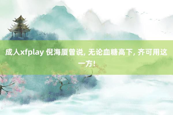 成人xfplay 倪海厦曾说， 无论血糖高下， 齐可用这一方!