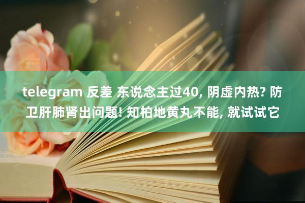 telegram 反差 东说念主过40， 阴虚内热? 防卫肝肺肾出问题! 知柏地黄丸不能， 就试试它