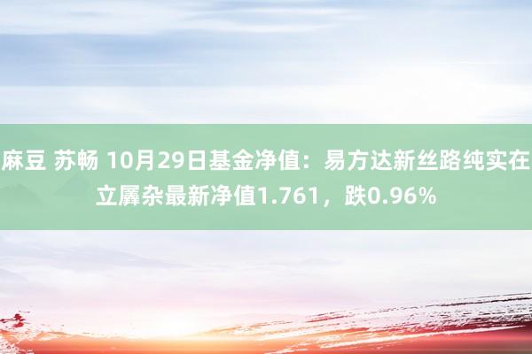 麻豆 苏畅 10月29日基金净值：易方达新丝路纯实在立羼杂最新净值1.761，跌0.96%