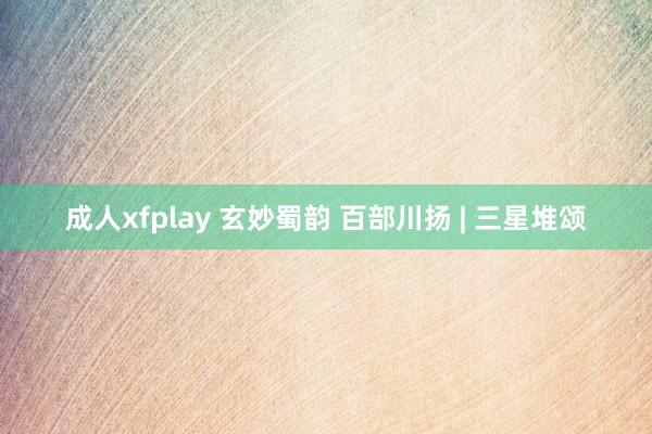 成人xfplay 玄妙蜀韵 百部川扬 | 三星堆颂