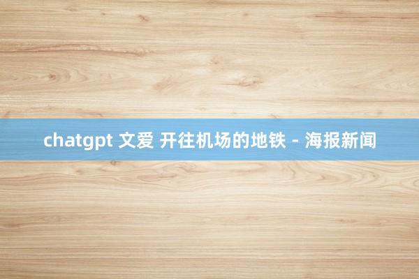 chatgpt 文爱 开往机场的地铁 - 海报新闻