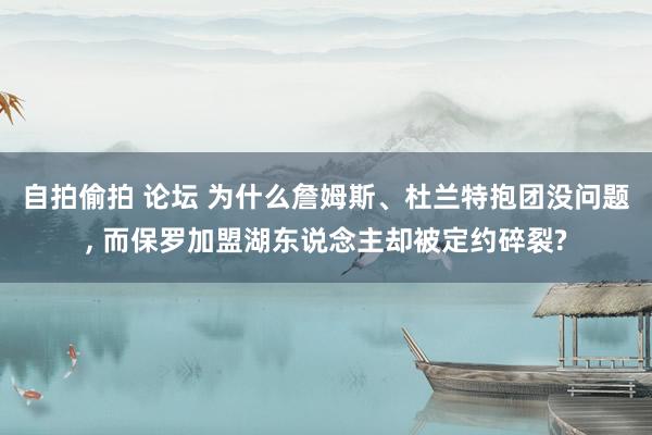 自拍偷拍 论坛 为什么詹姆斯、杜兰特抱团没问题， 而保罗加盟湖东说念主却被定约碎裂?