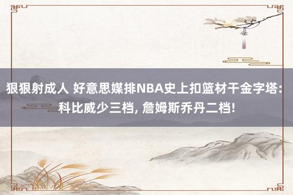 狠狠射成人 好意思媒排NBA史上扣篮材干金字塔: 科比威少三档， 詹姆斯乔丹二档!