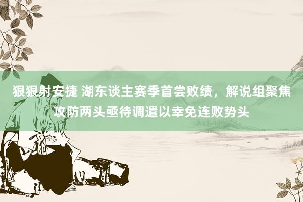 狠狠射安捷 湖东谈主赛季首尝败绩，解说组聚焦攻防两头亟待调遣以幸免连败势头