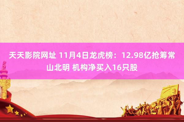 天天影院网址 11月4日龙虎榜：12.98亿抢筹常山北明 机构净买入16只股