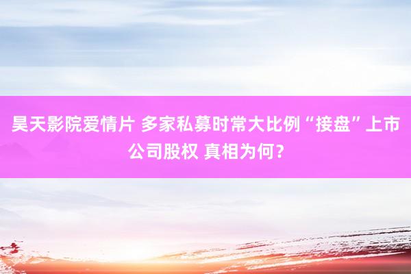 昊天影院爱情片 多家私募时常大比例“接盘”上市公司股权 真相为何？