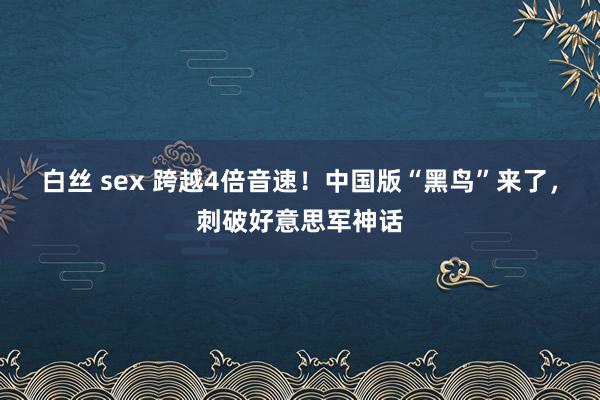 白丝 sex 跨越4倍音速！中国版“黑鸟”来了，刺破好意思军神话