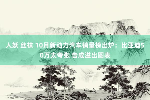 人妖 丝袜 10月新动力汽车销量榜出炉：比亚迪50万太夸张 告成溢出图表