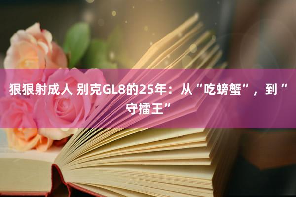 狠狠射成人 别克GL8的25年：从“吃螃蟹”，到“守擂王”