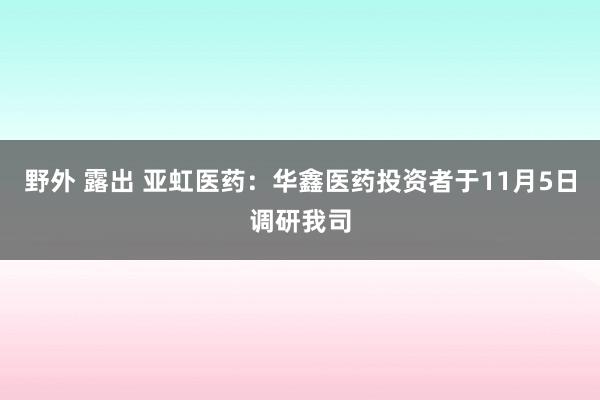 野外 露出 亚虹医药：华鑫医药投资者于11月5日调研我司