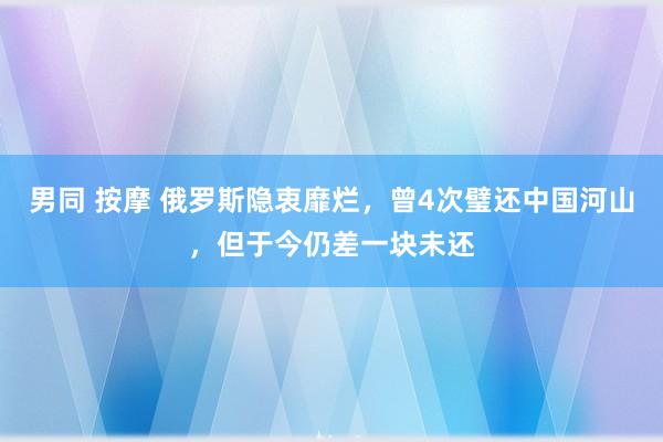 男同 按摩 俄罗斯隐衷靡烂，曾4次璧还中国河山，但于今仍差一块未还