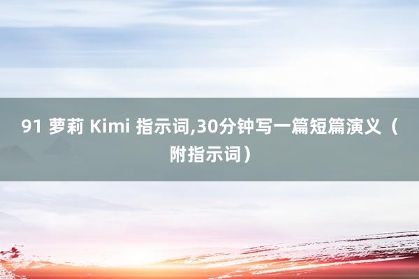 91 萝莉 Kimi 指示词，30分钟写一篇短篇演义（附指示词）