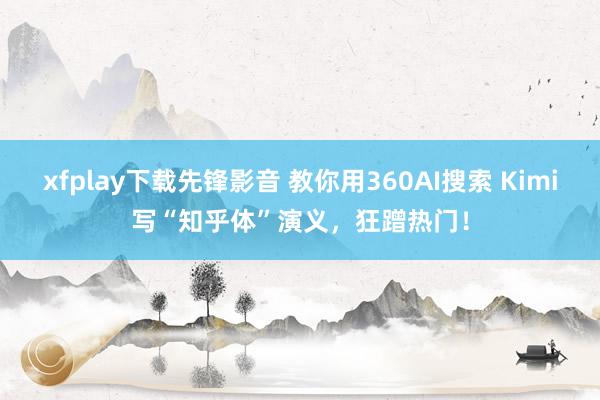 xfplay下载先锋影音 教你用360AI搜索 Kimi写“知乎体”演义，狂蹭热门！