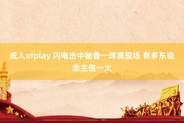 成人xfplay 闪电击中秘鲁一球赛现场 有多东说念主伤一火