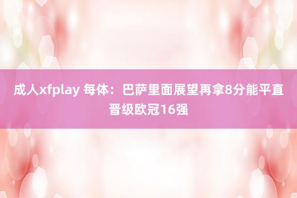 成人xfplay 每体：巴萨里面展望再拿8分能平直晋级欧冠16强