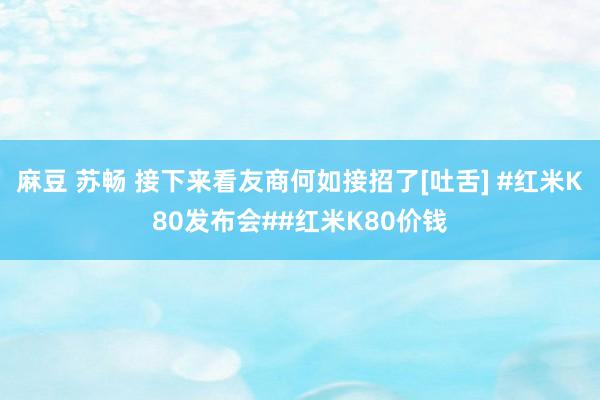 麻豆 苏畅 接下来看友商何如接招了[吐舌] #红米K80发布会##红米K80价钱