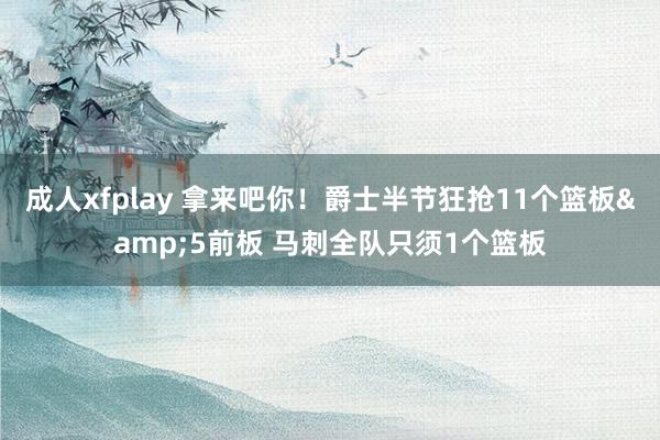 成人xfplay 拿来吧你！爵士半节狂抢11个篮板&5前板 马刺全队只须1个篮板