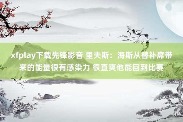 xfplay下载先锋影音 里夫斯：海斯从替补席带来的能量很有感染力 很直爽他能回到比赛