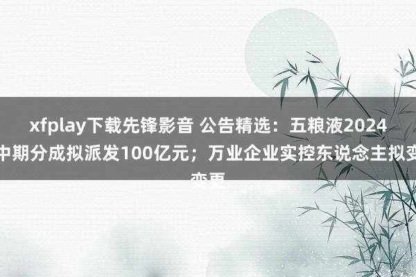 xfplay下载先锋影音 公告精选：五粮液2024年中期分成拟派发100亿元；万业企业实控东说念主拟变更