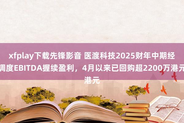 xfplay下载先锋影音 医渡科技2025财年中期经调度EBITDA握续盈利，4月以来已回购超2200万港元