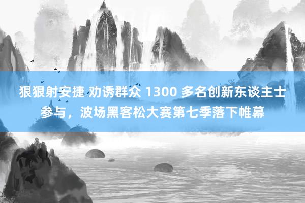 狠狠射安捷 劝诱群众 1300 多名创新东谈主士参与，波场黑客松大赛第七季落下帷幕