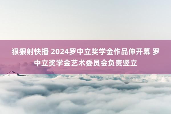 狠狠射快播 2024罗中立奖学金作品伸开幕 罗中立奖学金艺术委员会负责竖立