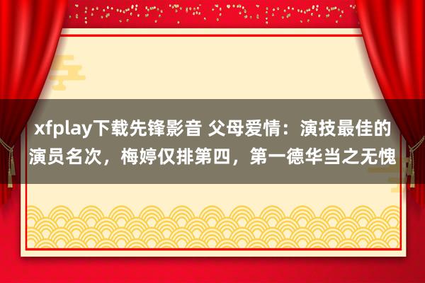 xfplay下载先锋影音 父母爱情：演技最佳的演员名次，梅婷仅排第四，第一德华当之无愧