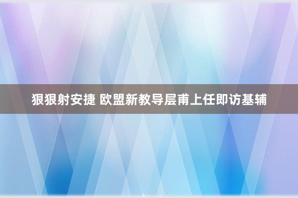 狠狠射安捷 欧盟新教导层甫上任即访基辅