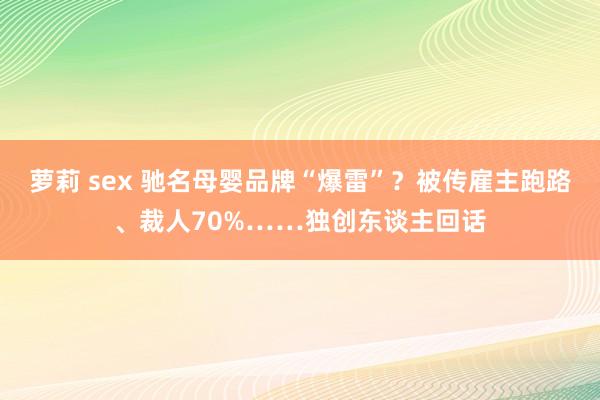 萝莉 sex 驰名母婴品牌“爆雷”？被传雇主跑路、裁人70%……独创东谈主回话