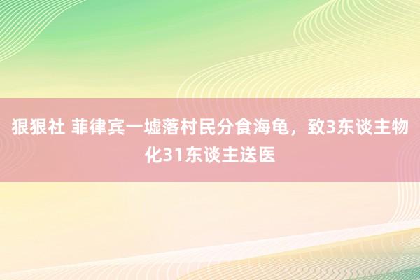 狠狠社 菲律宾一墟落村民分食海龟，致3东谈主物化31东谈主送医