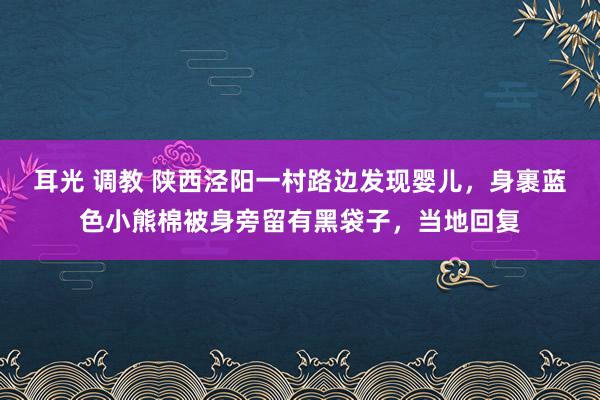 耳光 调教 陕西泾阳一村路边发现婴儿，身裹蓝色小熊棉被身旁留有黑袋子，当地回复