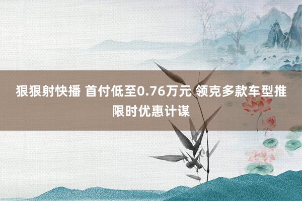 狠狠射快播 首付低至0.76万元 领克多款车型推限时优惠计谋