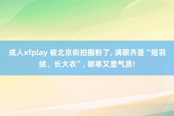 成人xfplay 被北京街拍圈粉了， 满眼齐是“短羽绒、长大衣”， 御寒又显气质!