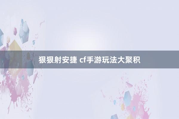 狠狠射安捷 cf手游玩法大聚积