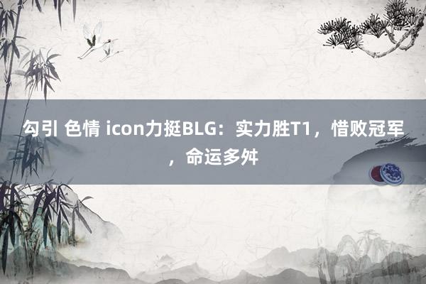 勾引 色情 icon力挺BLG：实力胜T1，惜败冠军，命运多舛