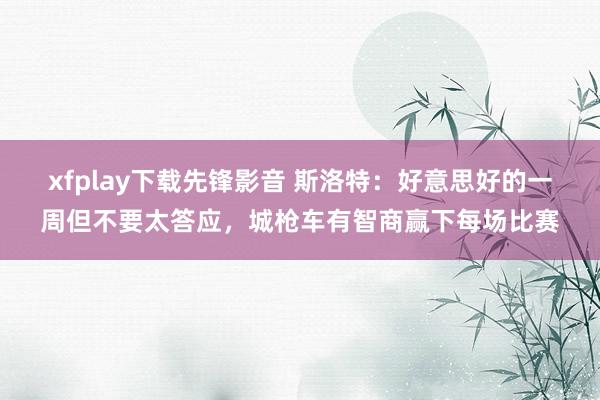 xfplay下载先锋影音 斯洛特：好意思好的一周但不要太答应，城枪车有智商赢下每场比赛