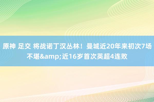 原神 足交 将战诺丁汉丛林！曼城近20年来初次7场不堪&近16岁首次英超4连败