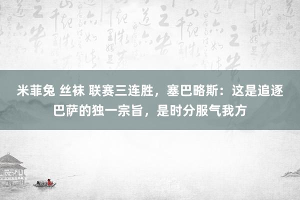 米菲兔 丝袜 联赛三连胜，塞巴略斯：这是追逐巴萨的独一宗旨，是时分服气我方