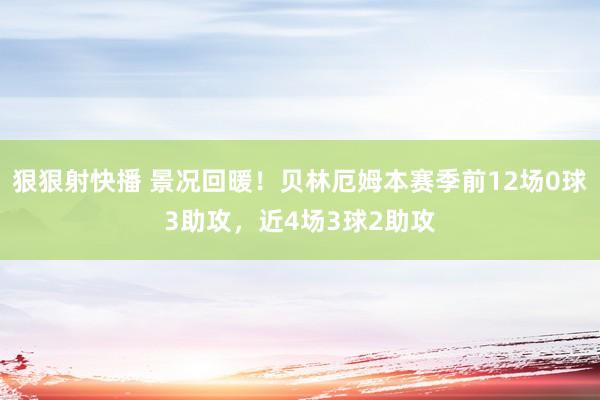 狠狠射快播 景况回暖！贝林厄姆本赛季前12场0球3助攻，近4场3球2助攻