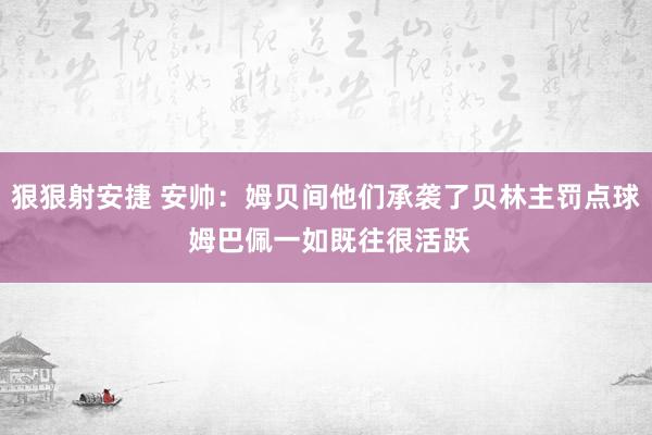 狠狠射安捷 安帅：姆贝间他们承袭了贝林主罚点球 姆巴佩一如既往很活跃