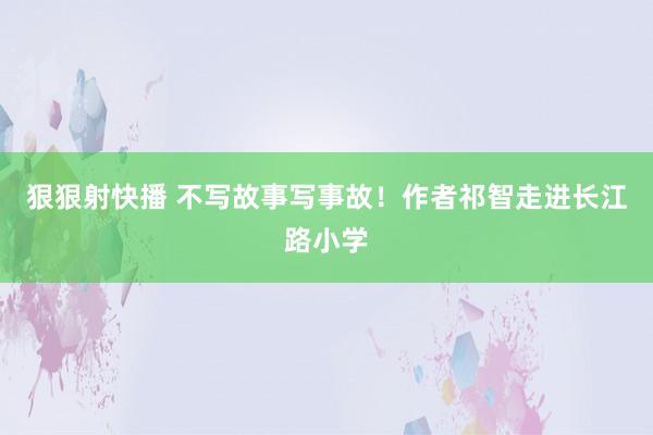 狠狠射快播 不写故事写事故！作者祁智走进长江路小学