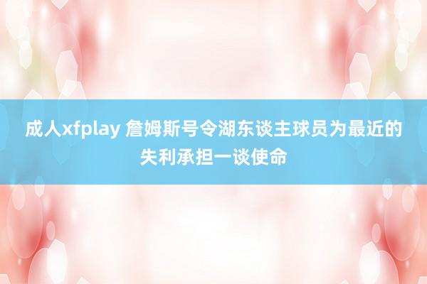 成人xfplay 詹姆斯号令湖东谈主球员为最近的失利承担一谈使命