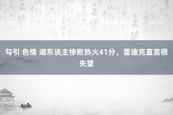 勾引 色情 湖东谈主惨败热火41分，雷迪克直言很失望